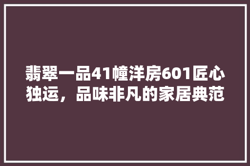 翡翠一品41幢洋房601匠心独运，品味非凡的家居典范