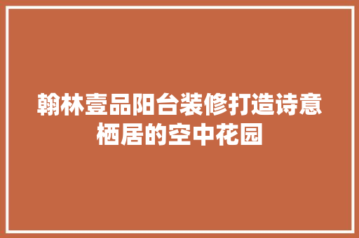 翰林壹品阳台装修打造诗意栖居的空中花园