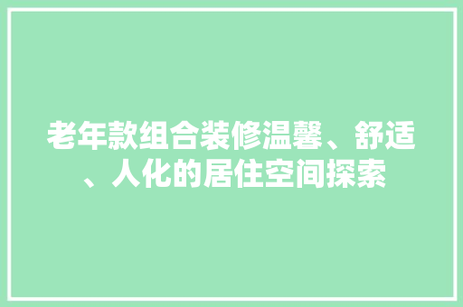 老年款组合装修温馨、舒适、人化的居住空间探索