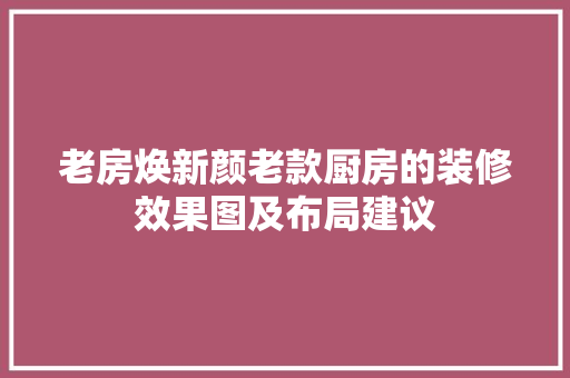 老房焕新颜老款厨房的装修效果图及布局建议