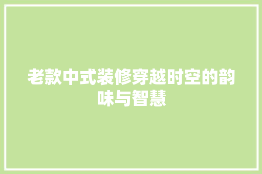 老款中式装修穿越时空的韵味与智慧 施工管理