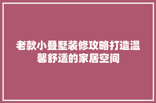 老款小叠墅装修攻略打造温馨舒适的家居空间