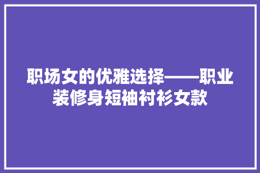职场女的优雅选择——职业装修身短袖衬衫女款