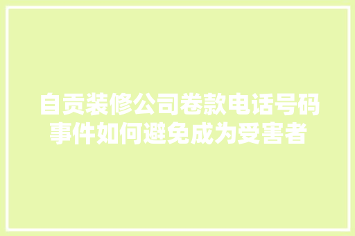 自贡装修公司卷款电话号码事件如何避免成为受害者 知识问答