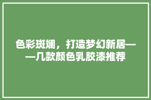 色彩斑斓，打造梦幻新居——几款颜色乳胶漆推荐