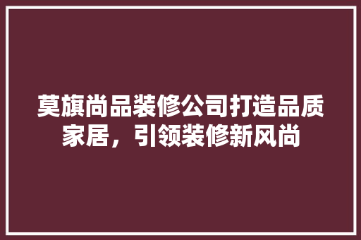 莫旗尚品装修公司打造品质家居，引领装修新风尚