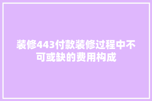 装修443付款装修过程中不可或缺的费用构成