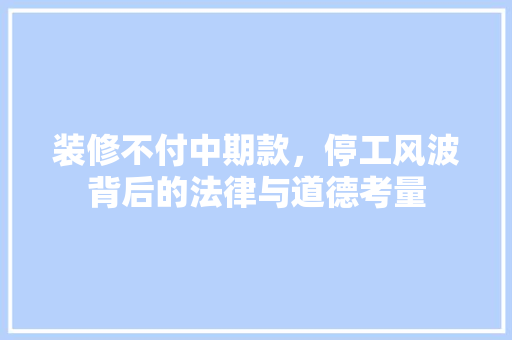装修不付中期款，停工风波背后的法律与道德考量 设计原则