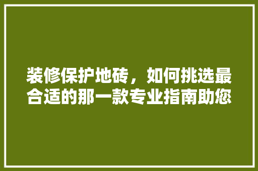 装修保护地砖，如何挑选最合适的那一款专业指南助您打造完美家居