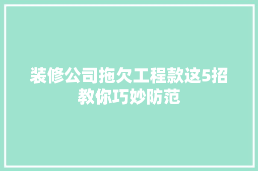 装修公司拖欠工程款这5招教你巧妙防范