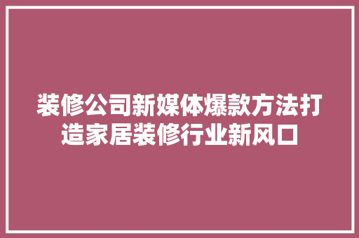 装修公司新媒体爆款方法打造家居装修行业新风口
