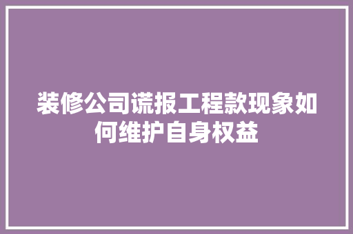 装修公司谎报工程款现象如何维护自身权益