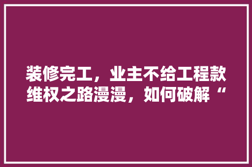 装修完工，业主不给工程款维权之路漫漫，如何破解“烂尾”困境
