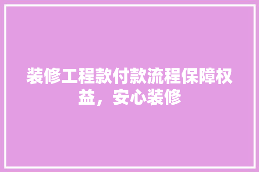 装修工程款付款流程保障权益，安心装修