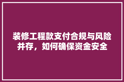 装修工程款支付合规与风险并存，如何确保资金安全