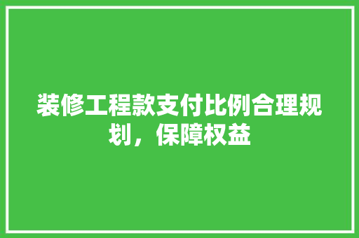 装修工程款支付比例合理规划，保障权益