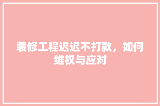 装修工程迟迟不打款，如何维权与应对 住宅建筑设计