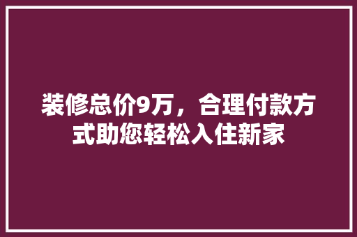 装修总价9万，合理付款方式助您轻松入住新家