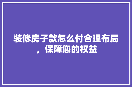 装修房子款怎么付合理布局，保障您的权益
