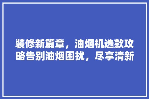 装修新篇章，油烟机选款攻略告别油烟困扰，尽享清新厨房