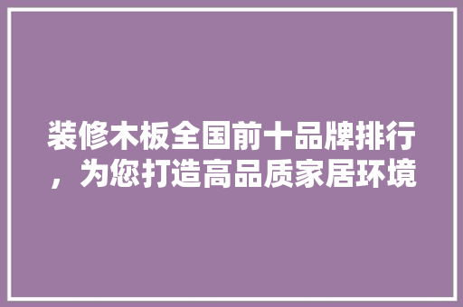 装修木板全国前十品牌排行，为您打造高品质家居环境