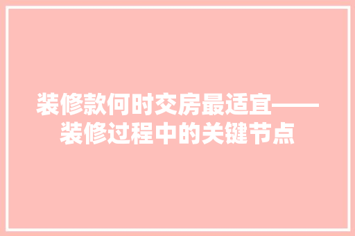 装修款何时交房最适宜——装修过程中的关键节点