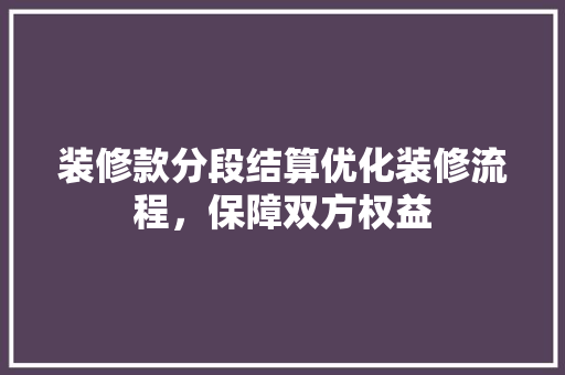 装修款分段结算优化装修流程，保障双方权益