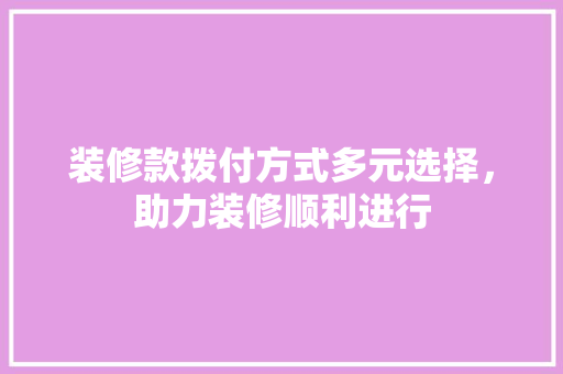 装修款拨付方式多元选择，助力装修顺利进行