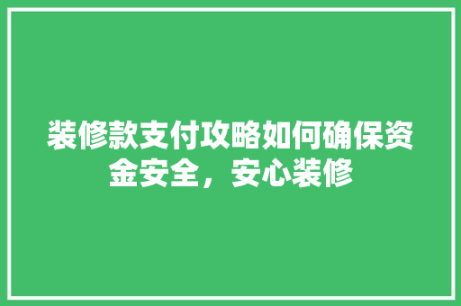 装修款支付攻略如何确保资金安全，安心装修