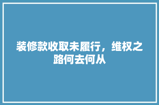 装修款收取未履行，维权之路何去何从