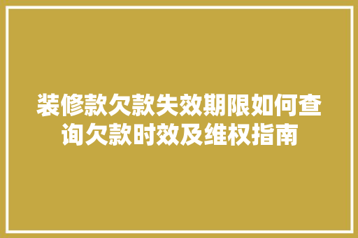 装修款欠款失效期限如何查询欠款时效及维权指南