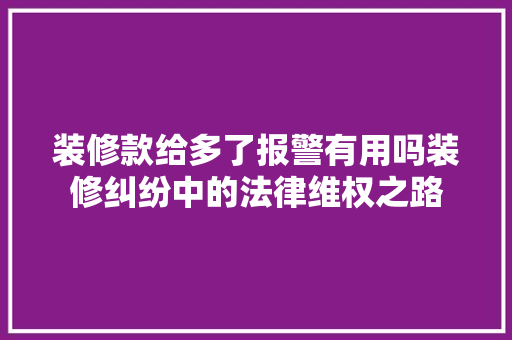 装修款给多了报警有用吗装修纠纷中的法律维权之路