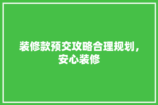 装修款预交攻略合理规划，安心装修