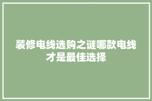 装修电线选购之谜哪款电线才是最佳选择