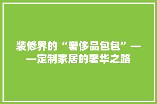 装修界的“奢侈品包包”——定制家居的奢华之路
