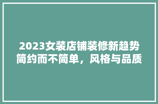 2023女装店铺装修新趋势简约而不简单，风格与品质的完美融合