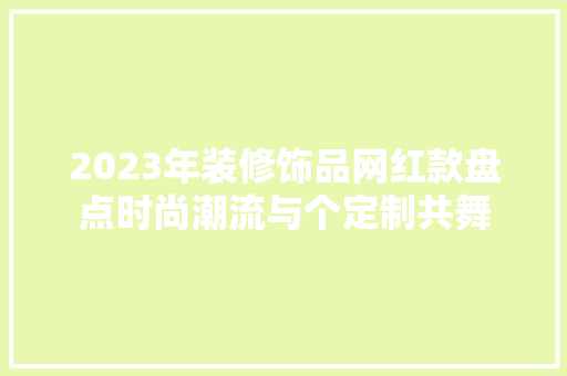 2023年装修饰品网红款盘点时尚潮流与个定制共舞 建筑设计