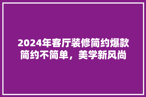 2024年客厅装修简约爆款简约不简单，美学新风尚