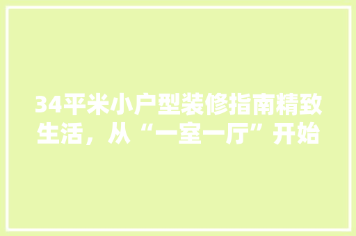 34平米小户型装修指南精致生活，从“一室一厅”开始