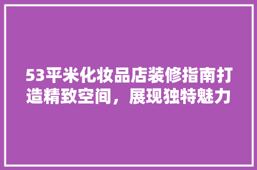 53平米化妆品店装修指南打造精致空间，展现独特魅力