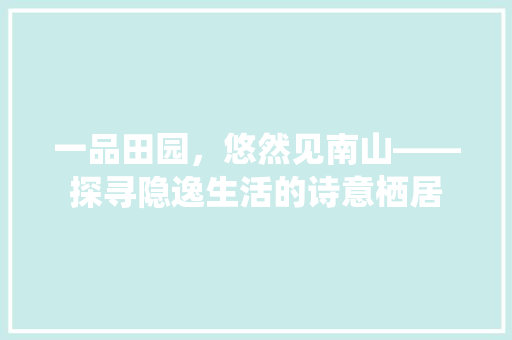 一品田园，悠然见南山——探寻隐逸生活的诗意栖居