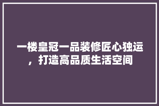 一楼皇冠一品装修匠心独运，打造高品质生活空间