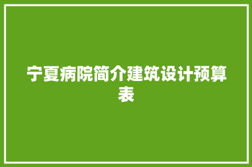 宁夏病院简介建筑设计预算表 施工技术