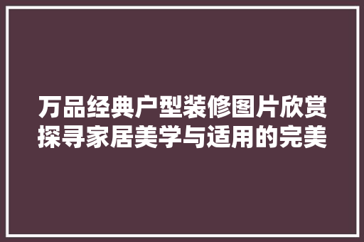 万品经典户型装修图片欣赏探寻家居美学与适用的完美融合