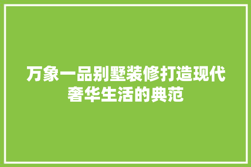万象一品别墅装修打造现代奢华生活的典范 施工工艺