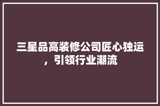 三星品高装修公司匠心独运，引领行业潮流