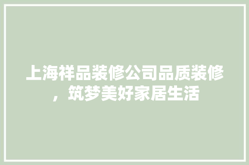 上海祥品装修公司品质装修，筑梦美好家居生活 新型材料