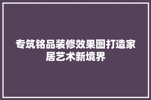 专筑铭品装修效果图打造家居艺术新境界