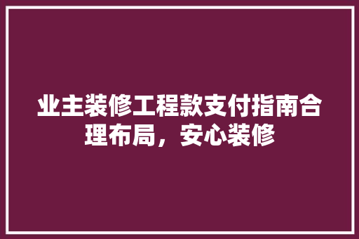 业主装修工程款支付指南合理布局，安心装修 材料设备