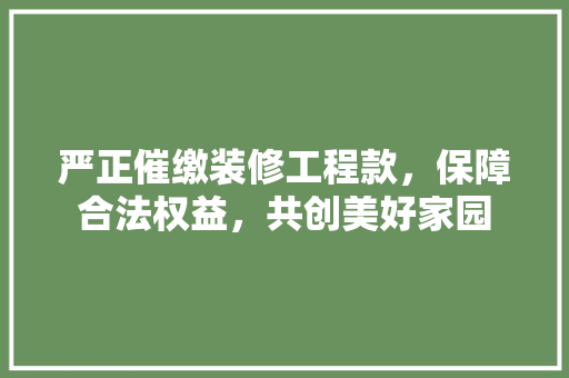 严正催缴装修工程款，保障合法权益，共创美好家园